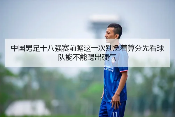 中国男足十八强赛前瞻这一次别急着算分先看球队能不能踢出硬气